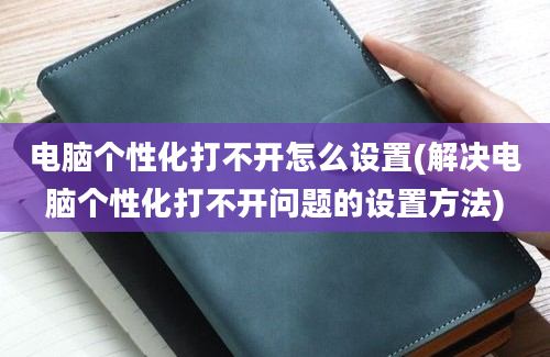 电脑个性化打不开怎么设置(解决电脑个性化打不开问题的设置方法)