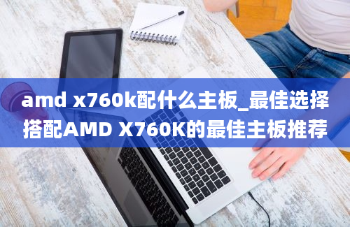 amd x760k配什么主板_最佳选择搭配AMD X760K的最佳主板推荐