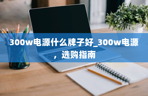 300w电源什么牌子好_300w电源，选购指南