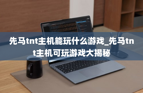 先马tnt主机能玩什么游戏_先马tnt主机可玩游戏大揭秘