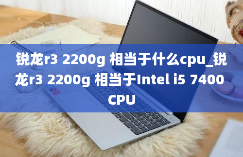 锐龙r3 2200g 相当于什么cpu_锐龙r3 2200g 相当于Intel i5 7400 CPU