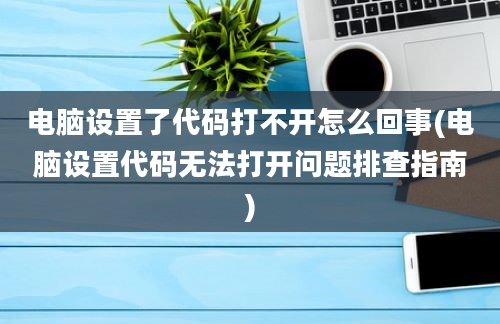 电脑设置了代码打不开怎么回事(电脑设置代码无法打开问题排查指南)