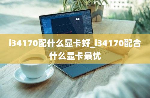 i34170配什么显卡好_i34170配合什么显卡最优