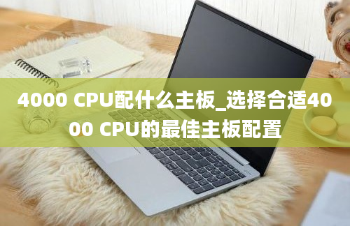 4000 CPU配什么主板_选择合适4000 CPU的最佳主板配置