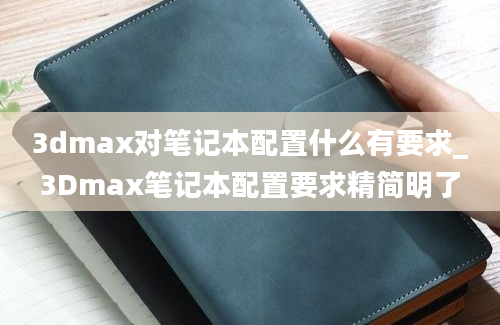 3dmax对笔记本配置什么有要求_3Dmax笔记本配置要求精简明了