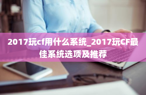 2017玩cf用什么系统_2017玩CF最佳系统选项及推荐