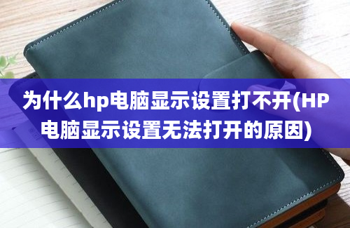 为什么hp电脑显示设置打不开(HP电脑显示设置无法打开的原因)