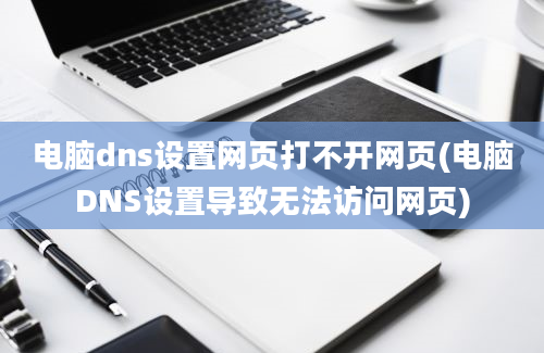 电脑dns设置网页打不开网页(电脑DNS设置导致无法访问网页)