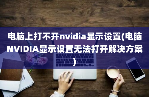 电脑上打不开nvidia显示设置(电脑NVIDIA显示设置无法打开解决方案)