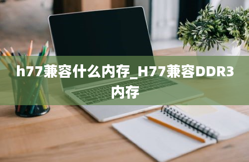 h77兼容什么内存_H77兼容DDR3内存