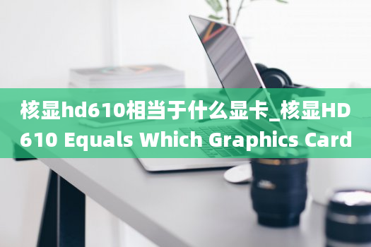 核显hd610相当于什么显卡_核显HD610 Equals Which Graphics Card