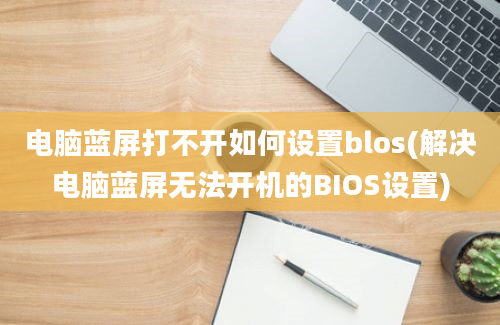 电脑蓝屏打不开如何设置blos(解决电脑蓝屏无法开机的BIOS设置)