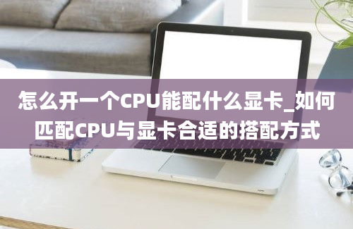 怎么开一个CPU能配什么显卡_如何匹配CPU与显卡合适的搭配方式