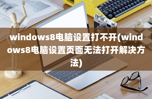 windows8电脑设置打不开(windows8电脑设置页面无法打开解决方法)