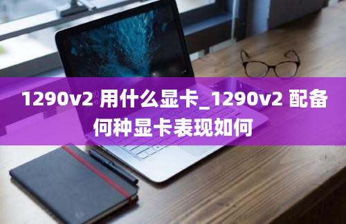 1290v2 用什么显卡_1290v2 配备何种显卡表现如何