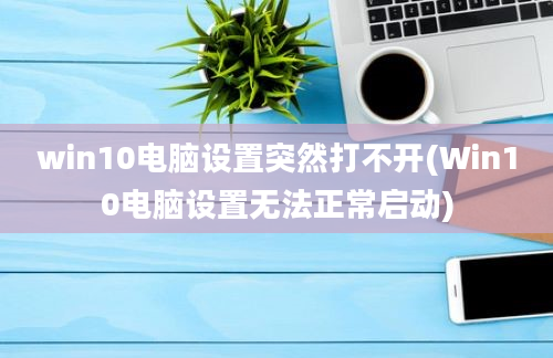 win10电脑设置突然打不开(Win10电脑设置无法正常启动)