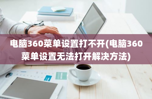 电脑360菜单设置打不开(电脑360菜单设置无法打开解决方法)