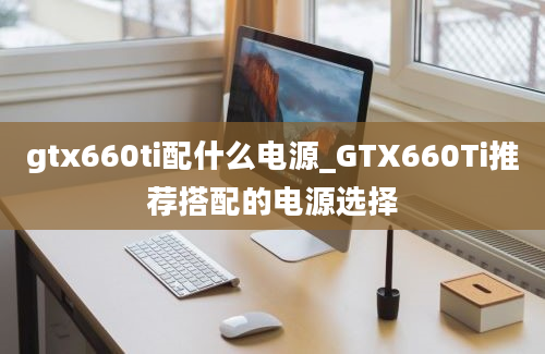 gtx660ti配什么电源_GTX660Ti推荐搭配的电源选择