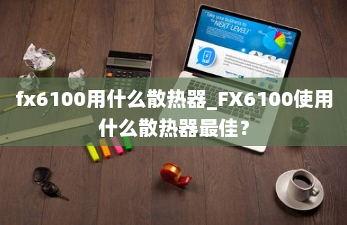 fx6100用什么散热器_FX6100使用什么散热器最佳？