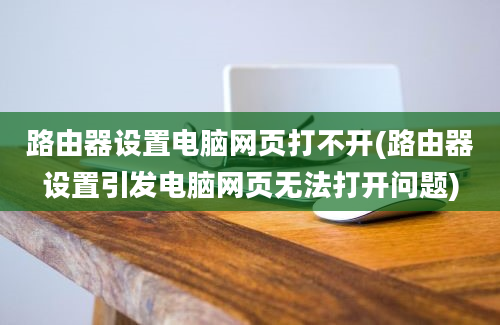 路由器设置电脑网页打不开(路由器设置引发电脑网页无法打开问题)