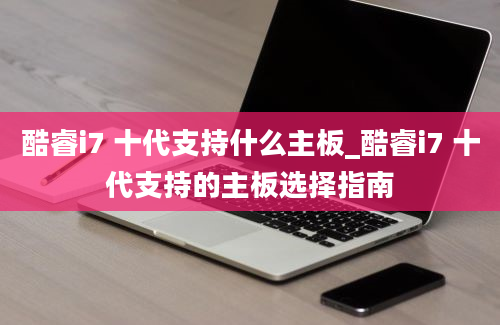 酷睿i7 十代支持什么主板_酷睿i7 十代支持的主板选择指南