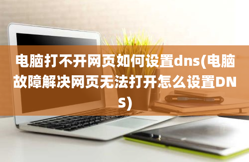 电脑打不开网页如何设置dns(电脑故障解决网页无法打开怎么设置DNS)