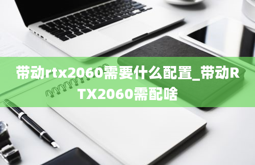 带动rtx2060需要什么配置_带动RTX2060需配啥