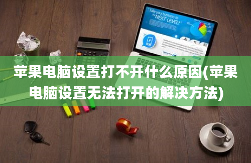 苹果电脑设置打不开什么原因(苹果电脑设置无法打开的解决方法)