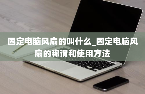 固定电脑风扇的叫什么_固定电脑风扇的称谓和使用方法