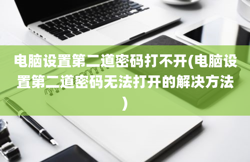 电脑设置第二道密码打不开(电脑设置第二道密码无法打开的解决方法)