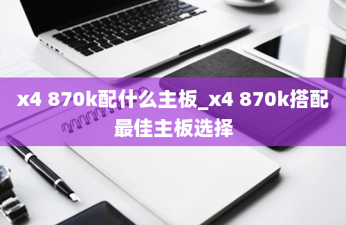 x4 870k配什么主板_x4 870k搭配最佳主板选择