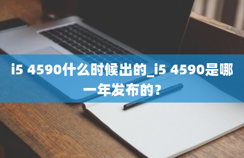 i5 4590什么时候出的_i5 4590是哪一年发布的？