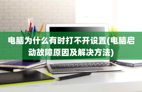 电脑为什么有时打不开设置(电脑启动故障原因及解决方法)