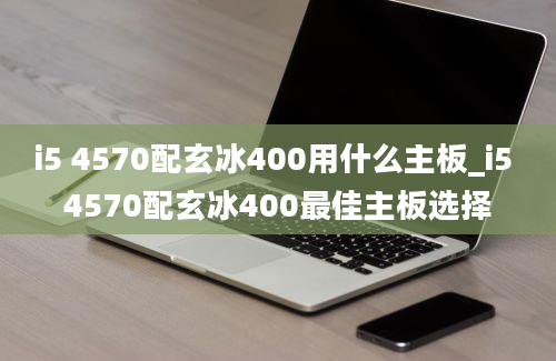 i5 4570配玄冰400用什么主板_i5 4570配玄冰400最佳主板选择