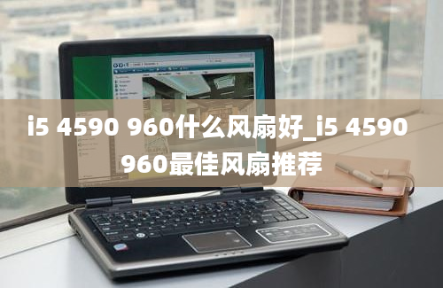 i5 4590 960什么风扇好_i5 4590 960最佳风扇推荐