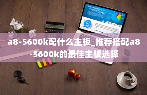 a8-5600k配什么主板_推荐搭配a8-5600k的最佳主板选择