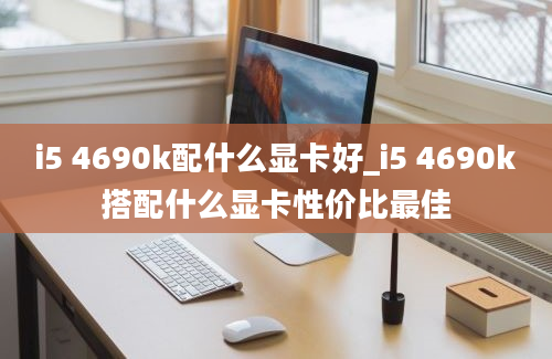 i5 4690k配什么显卡好_i5 4690k搭配什么显卡性价比最佳