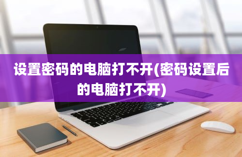 设置密码的电脑打不开(密码设置后的电脑打不开)