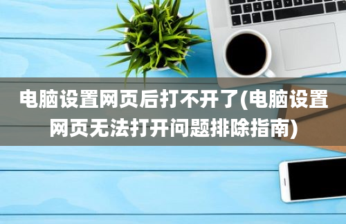 电脑设置网页后打不开了(电脑设置网页无法打开问题排除指南)