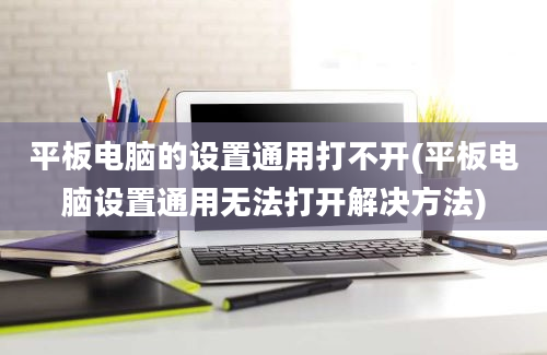 平板电脑的设置通用打不开(平板电脑设置通用无法打开解决方法)