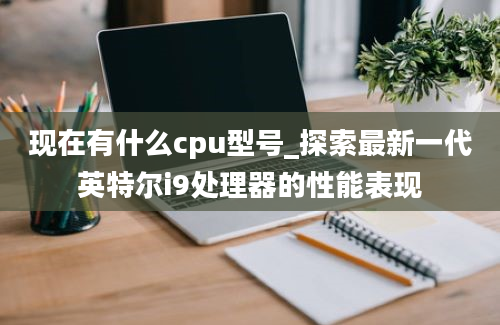 现在有什么cpu型号_探索最新一代英特尔i9处理器的性能表现