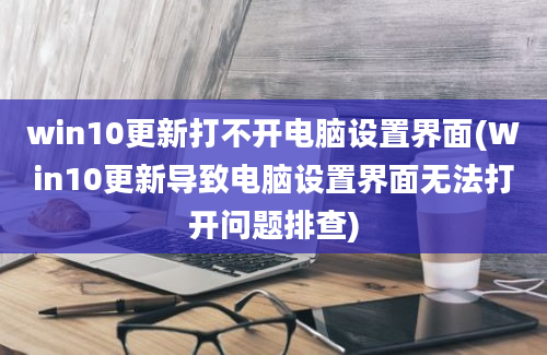 win10更新打不开电脑设置界面(Win10更新导致电脑设置界面无法打开问题排查)