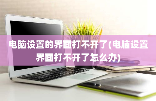 电脑设置的界面打不开了(电脑设置界面打不开了怎么办)