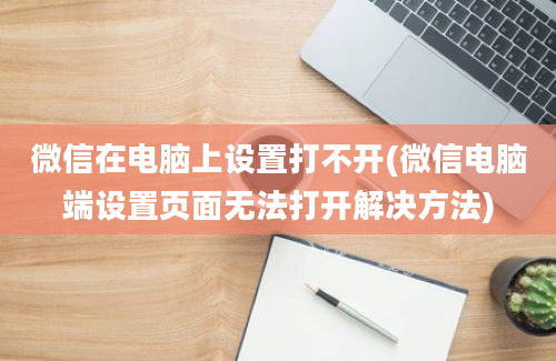 微信在电脑上设置打不开(微信电脑端设置页面无法打开解决方法)