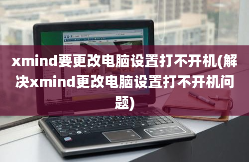 xmind要更改电脑设置打不开机(解决xmind更改电脑设置打不开机问题)