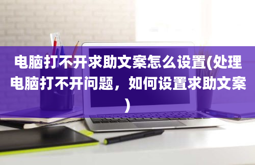 电脑打不开求助文案怎么设置(处理电脑打不开问题，如何设置求助文案)