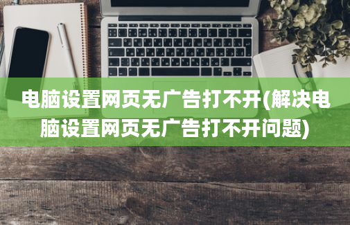 电脑设置网页无广告打不开(解决电脑设置网页无广告打不开问题)