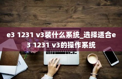 e3 1231 v3装什么系统_选择适合e3 1231 v3的操作系统