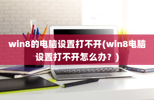 win8的电脑设置打不开(win8电脑设置打不开怎么办？)