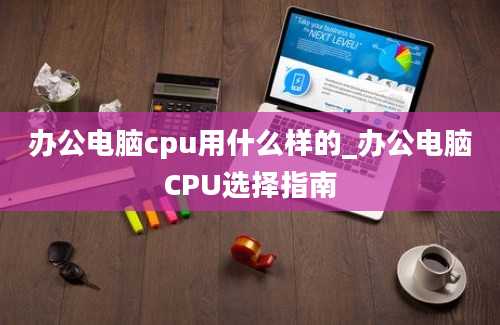 办公电脑cpu用什么样的_办公电脑CPU选择指南